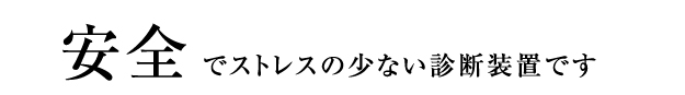 安全でストレスの少ない診断装置です