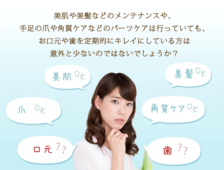 美肌や美髪などのメンテナンスや、手足の爪や角質ケアなどのパーツケアは行っていても、お口元や歯を定期的にキレイにしている方は意外と少ないのではないでしょうか？